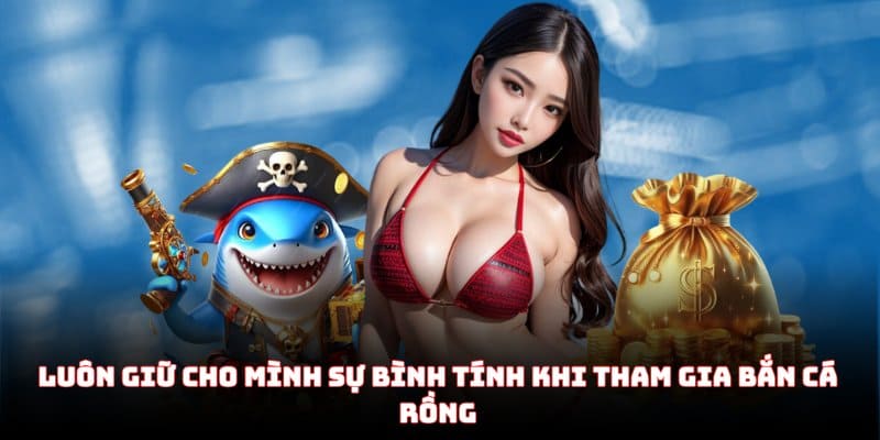 Luôn giữ cho mình sự bình tĩnh khi tham gia Bắn Cá Rồng